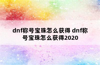 dnf称号宝珠怎么获得 dnf称号宝珠怎么获得2020